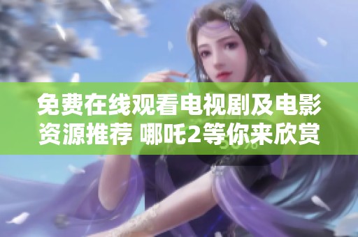 免費(fèi)在線觀看電視劇及電影資源推薦 哪吒2等你來欣賞