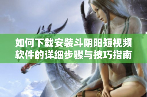 如何下載安裝斗陰陽短視頻軟件的詳細步驟與技巧指南