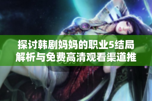 探討韓劇媽媽的職業(yè)5結局解析與免費高清觀看渠道推薦全攻略