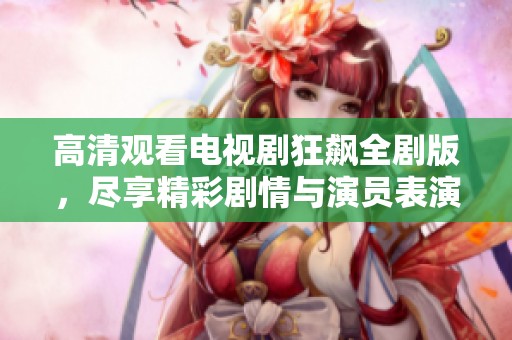 高清觀看電視劇狂飆全劇版，盡享精彩劇情與演員表演