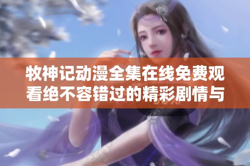牧神記動(dòng)漫全集在線免費(fèi)觀看絕不容錯(cuò)過(guò)的精彩劇情與畫(huà)面