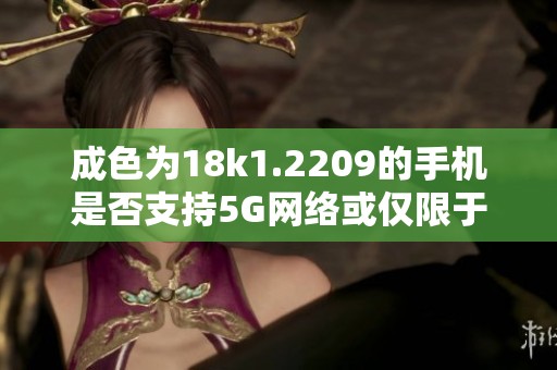 成色為18k1.2209的手機是否支持5G網(wǎng)絡或僅限于4G網(wǎng)絡