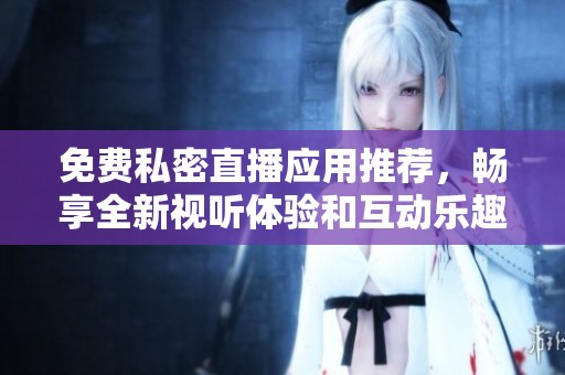 免費(fèi)私密直播應(yīng)用推薦，暢享全新視聽(tīng)體驗(yàn)和互動(dòng)樂(lè)趣
