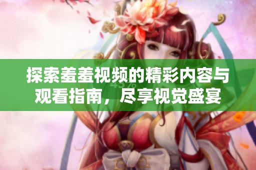 探索羞羞視頻的精彩內(nèi)容與觀看指南，盡享視覺(jué)盛宴