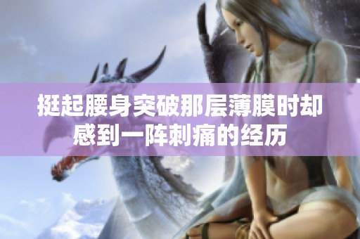 挺起腰身突破那層薄膜時卻感到一陣刺痛的經(jīng)歷