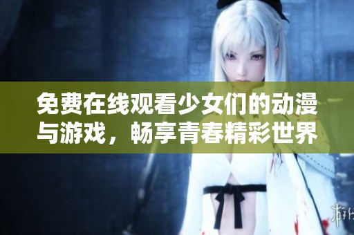 免費(fèi)在線觀看少女們的動(dòng)漫與游戲，暢享青春精彩世界