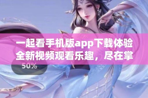 一起看手機版app下載體驗全新視頻觀看樂趣，盡在掌握之中