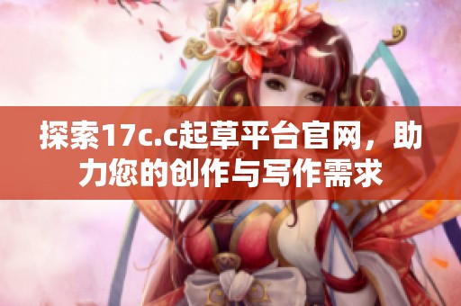 探索17c.c起草平臺官網(wǎng)，助力您的創(chuàng)作與寫作需求