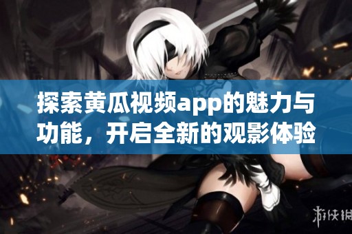 探索黃瓜視頻app的魅力與功能，開啟全新的觀影體驗(yàn)