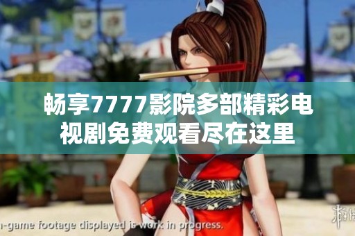 暢享7777影院多部精彩電視劇免費觀看盡在這里