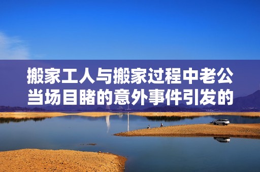搬家工人與搬家過(guò)程中老公當(dāng)場(chǎng)目睹的意外事件引發(fā)的爭(zhēng)議
