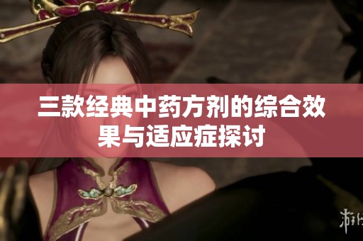三款經(jīng)典中藥方劑的綜合效果與適應癥探討