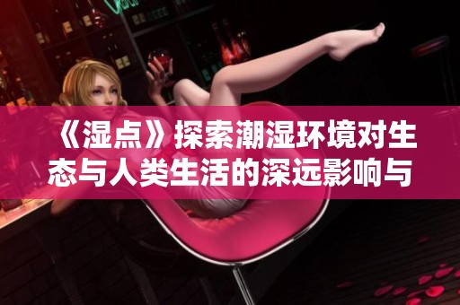 《濕點(diǎn)》探索潮濕環(huán)境對(duì)生態(tài)與人類(lèi)生活的深遠(yuǎn)影響與應(yīng)對(duì)措施