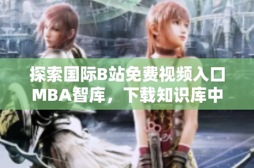 探索國際B站免費(fèi)視頻入口MBA智庫，下載知識庫中的精彩內(nèi)容