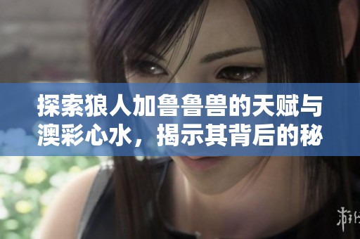 探索狼人加魯魯獸的天賦與澳彩心水，揭示其背后的秘密與魅力