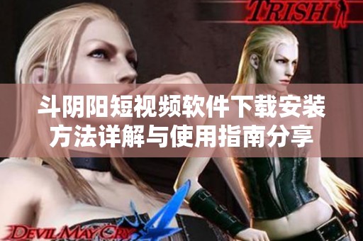 斗陰陽短視頻軟件下載安裝方法詳解與使用指南分享