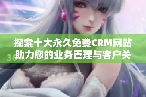 探索十大永久免費CRM網(wǎng)站助力您的業(yè)務(wù)管理與客戶關(guān)系優(yōu)化