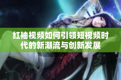 紅袖視頻如何引領(lǐng)短視頻時代的新潮流與創(chuàng)新發(fā)展