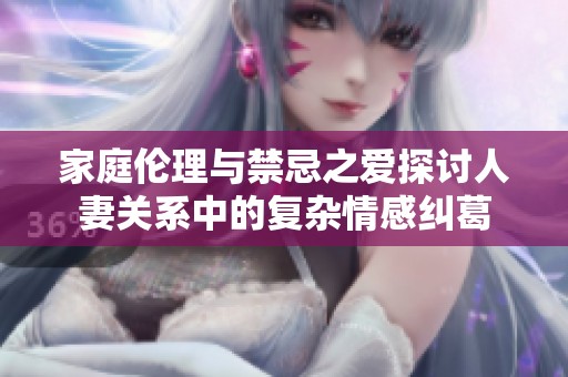 家庭倫理與禁忌之愛探討人妻關(guān)系中的復(fù)雜情感糾葛