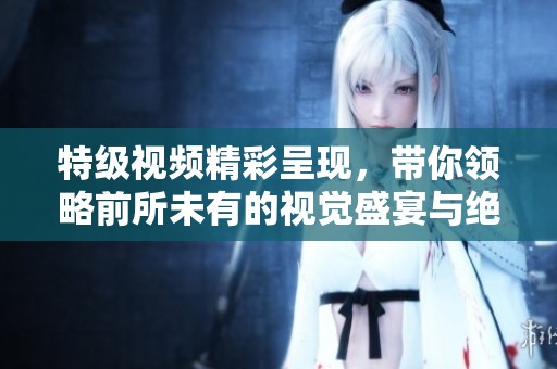 特級(jí)視頻精彩呈現(xiàn)，帶你領(lǐng)略前所未有的視覺(jué)盛宴與絕妙效果