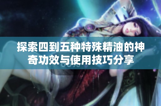 探索四到五種特殊精油的神奇功效與使用技巧分享
