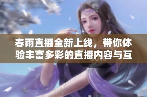 春雨直播全新上線，帶你體驗(yàn)豐富多彩的直播內(nèi)容與互動(dòng)樂趣