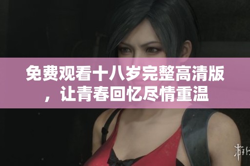 免費(fèi)觀看十八歲完整高清版，讓青春回憶盡情重溫
