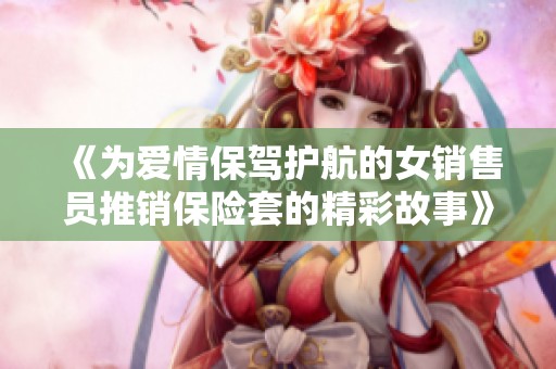 《為愛情保駕護(hù)航的女銷售員推銷保險(xiǎn)套的精彩故事》