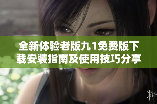 全新體驗(yàn)老版九1免費(fèi)版下載安裝指南及使用技巧分享