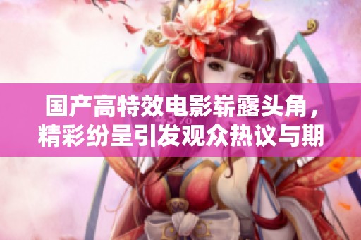 國產(chǎn)高特效電影嶄露頭角，精彩紛呈引發(fā)觀眾熱議與期待