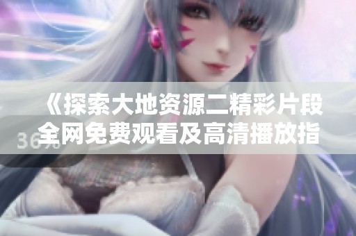 《探索大地資源二精彩片段全網(wǎng)免費(fèi)觀看及高清播放指南》