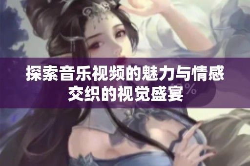 探索音樂視頻的魅力與情感交織的視覺盛宴