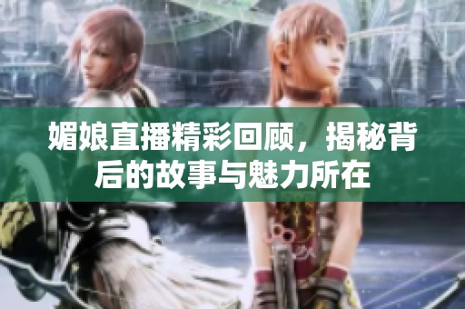 媚娘直播精彩回顧，揭秘背后的故事與魅力所在