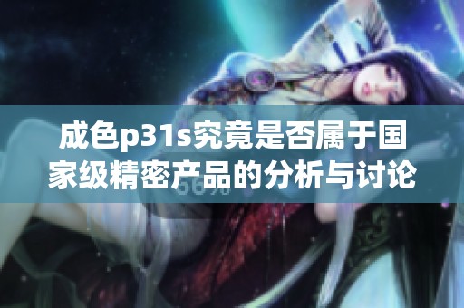 成色p31s究竟是否屬于國家級精密產(chǎn)品的分析與討論