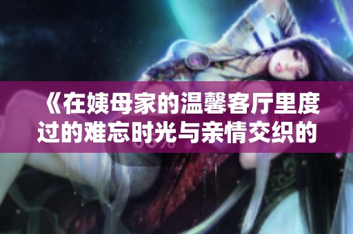 《在姨母家的溫馨客廳里度過(guò)的難忘時(shí)光與親情交織的記憶》
