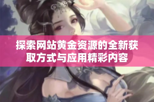 探索網(wǎng)站黃金資源的全新獲取方式與應(yīng)用精彩內(nèi)容