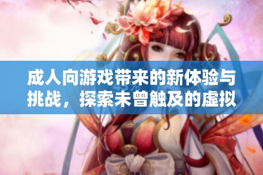 成人向游戲帶來的新體驗與挑戰(zhàn)，探索未曾觸及的虛擬世界