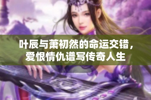 葉辰與蕭初然的命運(yùn)交錯，愛恨情仇譜寫傳奇人生