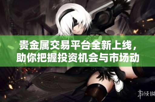 貴金屬交易平臺全新上線，助你把握投資機會與市場動態(tài)
