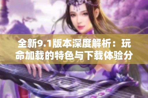 全新9.1版本深度解析：玩命加載的特色與下載體驗(yàn)分享