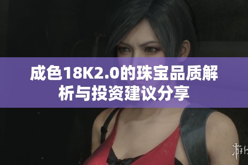 成色18K2.0的珠寶品質(zhì)解析與投資建議分享