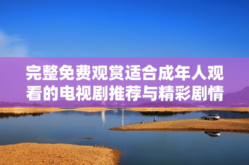 完整免費(fèi)觀(guān)賞適合成年人觀(guān)看的電視劇推薦與精彩劇情分析