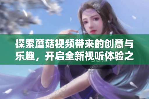 探索蘑菇視頻帶來的創(chuàng)意與樂趣，開啟全新視聽體驗之旅
