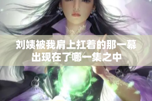 劉姨被我肩上扛著的那一幕出現(xiàn)在了哪一集之中