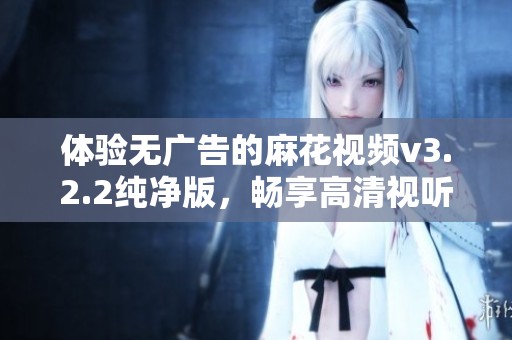 體驗無廣告的麻花視頻v3.2.2純凈版，暢享高清視聽盛宴