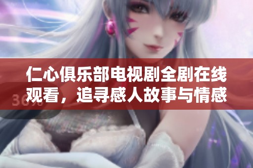 仁心俱樂(lè)部電視劇全劇在線觀看，追尋感人故事與情感共鳴體驗(yàn)