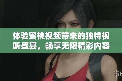 體驗(yàn)蜜桃視頻帶來的獨(dú)特視聽盛宴，暢享無限精彩內(nèi)容！