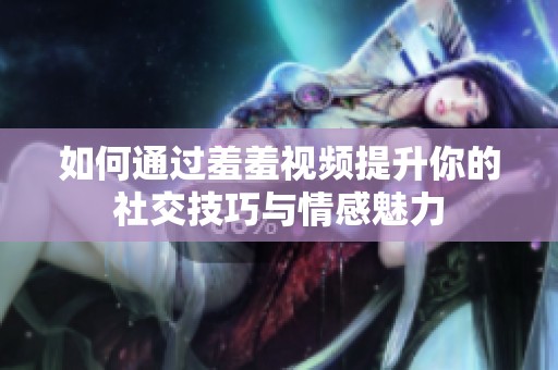 如何通過羞羞視頻提升你的社交技巧與情感魅力