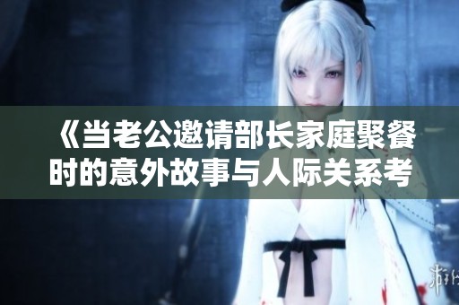 《當(dāng)老公邀請(qǐng)部長(zhǎng)家庭聚餐時(shí)的意外故事與人際關(guān)系考驗(yàn)》
