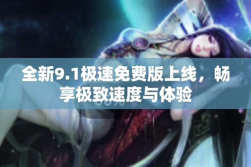 全新9.1極速免費(fèi)版上線，暢享極致速度與體驗(yàn)